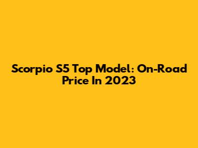 Scorpio S5 Top Model: On-Road Price In 2023