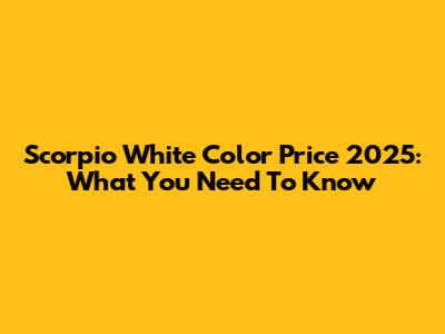 Scorpio White Color Price 2025: What You Need To Know