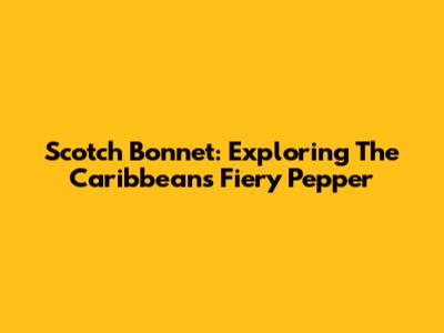 Scotch Bonnet: Exploring The Caribbean's Fiery Pepper