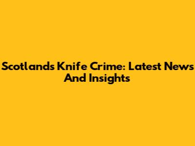 Scotland's Knife Crime: Latest News And Insights