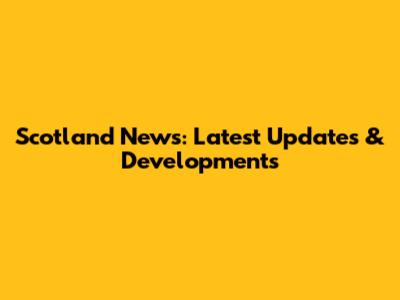 Scotland News: Latest Updates & Developments