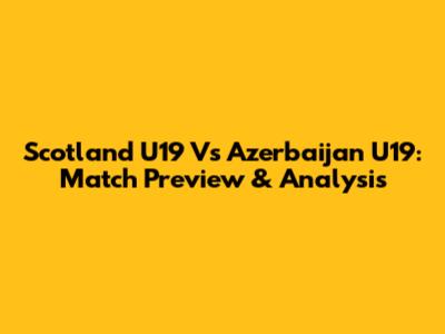 Scotland U19 Vs Azerbaijan U19: Match Preview & Analysis