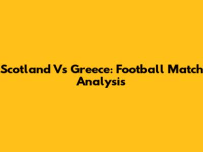 Scotland Vs Greece: Football Match Analysis