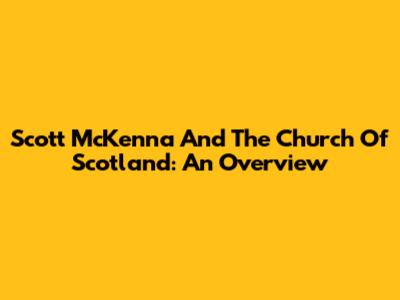 Scott McKenna And The Church Of Scotland: An Overview