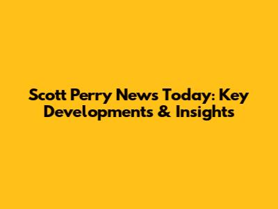 Scott Perry News Today: Key Developments & Insights