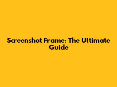 Screenshot Frame: The Ultimate Guide