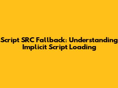 Script SRC Fallback: Understanding Implicit Script Loading