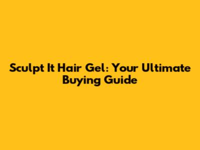 Sculpt It Hair Gel: Your Ultimate Buying Guide