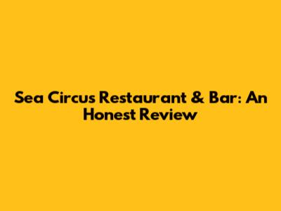 Sea Circus Restaurant & Bar: An Honest Review