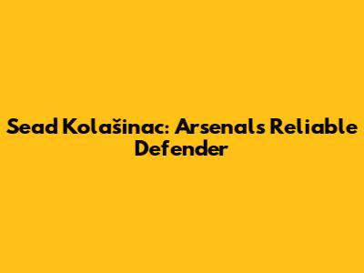 Sead Kolašinac: Arsenal's Reliable Defender
