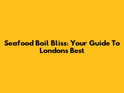 Seafood Boil Bliss: Your Guide To London's Best