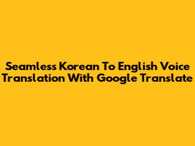Seamless Korean To English Voice Translation With Google Translate