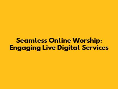 Seamless Online Worship: Engaging Live Digital Services