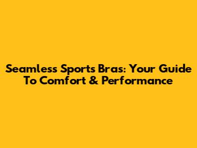 Seamless Sports Bras: Your Guide To Comfort & Performance