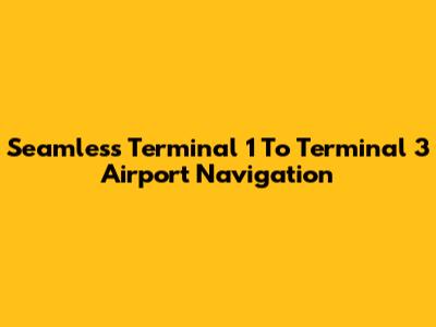 Seamless Terminal 1 To Terminal 3 Airport Navigation