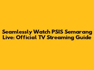 Seamlessly Watch PSIS Semarang Live: Official TV Streaming Guide