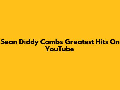 Sean 'Diddy' Combs' Greatest Hits On YouTube