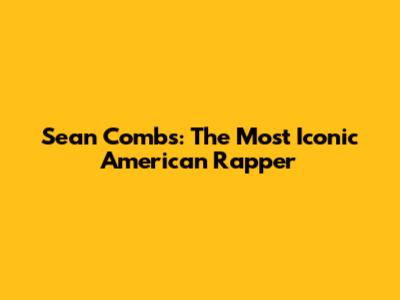 Sean Combs: The Most Iconic American Rapper