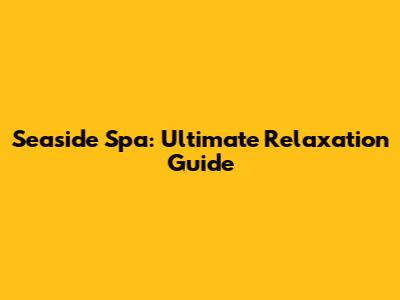 Seaside Spa: Ultimate Relaxation Guide