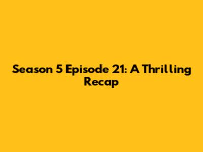 Season 5 Episode 21: A Thrilling Recap