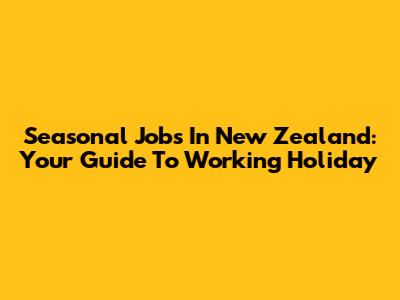 Seasonal Jobs In New Zealand: Your Guide To Working Holiday