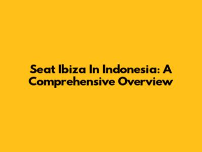 Seat Ibiza In Indonesia: A Comprehensive Overview