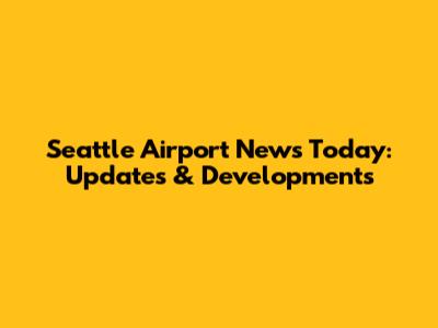 Seattle Airport News Today: Updates & Developments