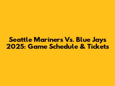 Seattle Mariners Vs. Blue Jays 2025: Game Schedule & Tickets