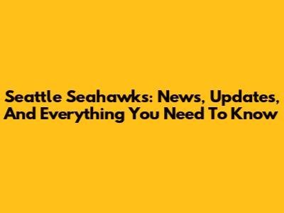 Seattle Seahawks: News, Updates, And Everything You Need To Know