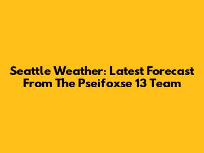 Seattle Weather: Latest Forecast From The Pseifoxse 13 Team
