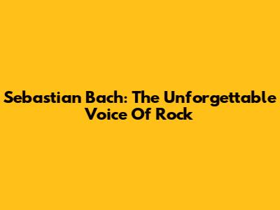 Sebastian Bach: The Unforgettable Voice Of Rock