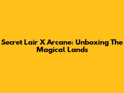 Secret Lair X Arcane: Unboxing The Magical Lands