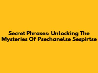 Secret Phrases: Unlocking The Mysteries Of Psechanelse Sespirtse