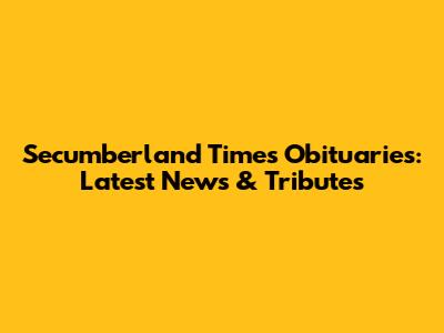 Secumberland Times Obituaries: Latest News & Tributes