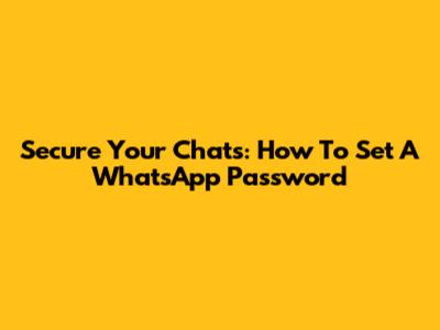 Secure Your Chats: How To Set A WhatsApp Password