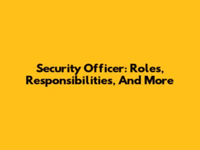 Security Officer: Roles, Responsibilities, And More