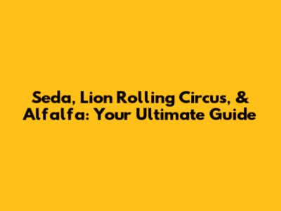 Seda, Lion Rolling Circus, & Alfalfa: Your Ultimate Guide