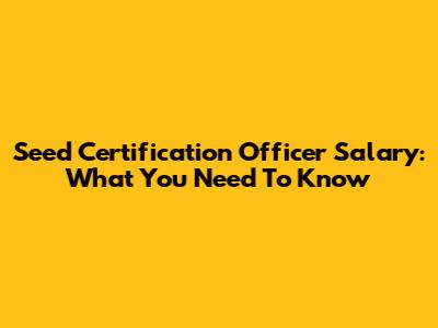 Seed Certification Officer Salary: What You Need To Know