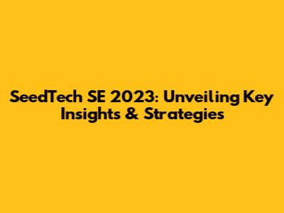 SeedTech SE 2023: Unveiling Key Insights & Strategies
