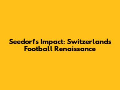 Seedorf's Impact: Switzerland's Football Renaissance