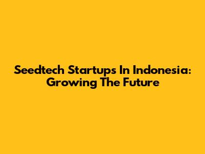 Seedtech Startups In Indonesia: Growing The Future