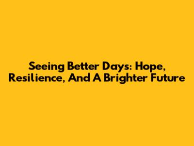 Seeing Better Days: Hope, Resilience, And A Brighter Future