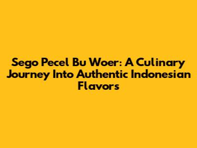 Sego Pecel Bu Woer: A Culinary Journey Into Authentic Indonesian Flavors
