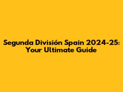 Segunda División Spain 2024-25: Your Ultimate Guide