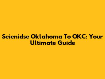 Seienidse Oklahoma To OKC: Your Ultimate Guide