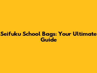 Seifuku School Bags: Your Ultimate Guide
