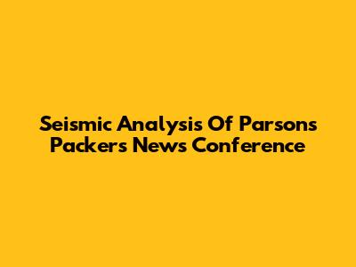 Seismic Analysis Of Parsons Packers News Conference
