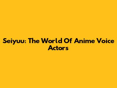 Seiyuu: The World Of Anime Voice Actors