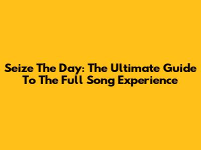 Seize The Day: The Ultimate Guide To The Full Song Experience