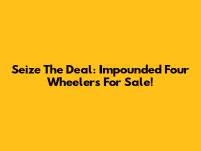 Seize The Deal: Impounded Four Wheelers For Sale!